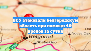 ВСУ атаковали Белгородскую область при помощи 40 дронов за сутки