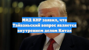 МИД КНР: Тайваньский вопрос является исключительно внутренним делом Китая
