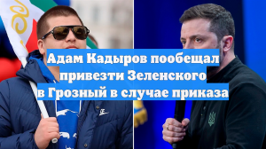 Адам Кадыров пообещал привезти Зеленского в Грозный в случае приказа