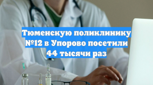 Тюменскую поликлинику №12 в Упорово посетили 44 тысячи раз