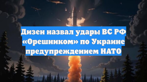 Дизен: Удар «Орешником» по Украине стал предупреждением для НАТО