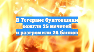 В Тегеране участники протестов подожгли 25 мечетей и разгромили 26 банков