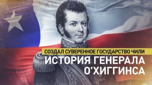 Привёл Чили к независимости: история генерала О'Хиггинса