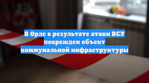 Объект коммунальной инфраструктуры в Орле получил повреждения после атаки ВСУ