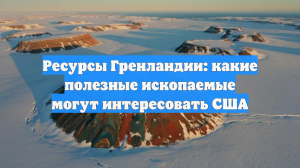 Ресурсы Гренландии: какие полезные ископаемые могут интересовать США