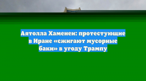 Аятолла Хаменеи: Протестующие в Иране пытаются угодить США и Трампу