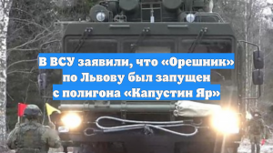 В ВСУ заявили, что «Орешник» по Львову был запущен с полигона «Капустин Яр»
