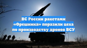 ВС России уничтожили объекты производства дронов, атаковавших резиденцию Путина