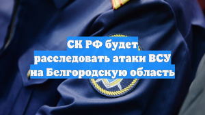 СК РФ будет расследовать атаки ВСУ на Белгородскую область