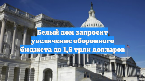 Белый дом запросит увеличение оборонного бюджета до 1,5 трлн долларов