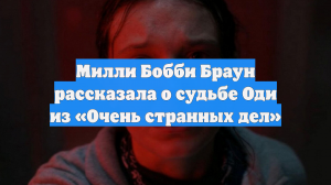 Милли Бобби Браун рассказала о судьбе Оди из «Очень странных дел»
