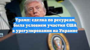Трамп: сделка по ресурсам была условием участия США в урегулировании на Украине