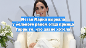 Меган Маркл вырвала у больного раком отца принца Гарри то, что давно хотела