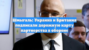 Шмыгаль: Украина и Британия подписали дорожную карту партнерства в обороне