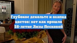 Глубокое декольте и охапка цветов: вот как прошло 28-летие Лизы Песковой