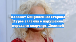 Адвокат Свириденко: сторона Лурье заявила о нарушении передачи квартиры Долиной