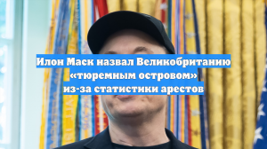 Илон Маск назвал Великобританию «тюремным островом» из-за статистики арестов