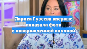 Лариса Гузеева впервые показала фото с новорожденной внучкой