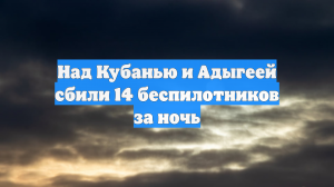 Над Кубанью и Адыгеей сбили 14 беспилотников за ночь