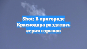 Shot: В пригороде Краснодара раздалась серия взрывов