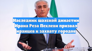 Наследник шахской династии Ирана Реза Пехлеви призвал иранцев к захвату городов