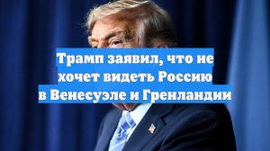 Трамп заявил, что не хочет видеть Россию в Венесуэле и Гренландии