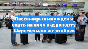 Пассажиры вынуждены спать на полу в аэропорту Шереметьево из-за сбоев