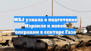 WSJ узнала о подготовке Израиля к новой операции в секторе Газа