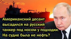 Американский десант высадился на русский танкер под носом у подлодки. На судне была не нефть?