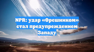 NPR: удар «Орешником» стал предупреждением Западу