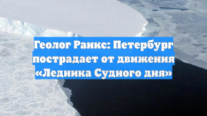 Геолог Ранкс: Петербург пострадает от движения «Ледника Судного дня»