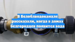 В Белоблводоканале рассказали, когда в домах белгородцев появится вода