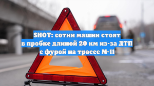 SHOT: сотни машин стоят в пробке длиной 20 км из-за ДТП с фурой на трассе М-11