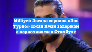 Звезду сериала «Эль Турко» Ямана задержали с наркотиками, ему грозит тюрьма