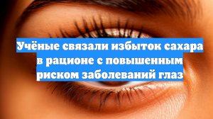 Учёные связали избыток сахара в рационе с повышенным риском заболеваний глаз