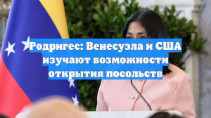 Родригес: Венесуэла и США изучают возможности открытия посольств