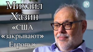 Михаил Хазин: «США «закрывают» Европу»