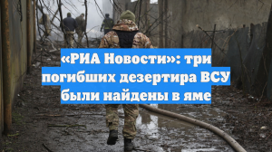 «РИА Новости»: три погибших дезертира ВСУ были найдены в яме