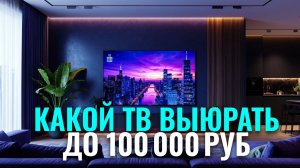 Какой телевизор до 100 000 руб. купить в 2026? Рейтинг ТОП‑5 моделей