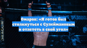 Омаров: «Я готов был столкнуться с Сулеймановым и отлететь в свой угол»