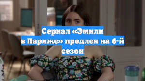 Сериал «Эмили в Париже» продлен на 6-й сезон