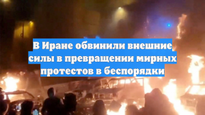 В Иране обвинили внешние силы в превращении мирных протестов в беспорядки