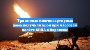 Три жилых многоквартирных дома получили урон при массовом налёте БПЛА в Воронеже