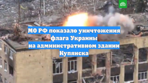 МО РФ показало уничтожения флага Украины на административном здании Купянска