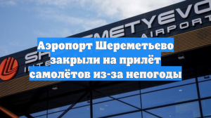 Аэропорт Шереметьево закрыли на прилёт самолётов из-за непогоды
