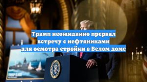 Трамп неожиданно прервал встречу с нефтяниками для осмотра стройки в Белом доме
