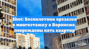 Shot: Беспилотник врезался в многоэтажку в Воронеже, повреждены пять квартир