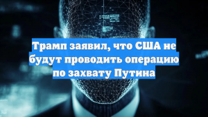 Трамп заявил, что операции по захвату Путина не будет