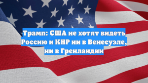 Трамп: США не хотят видеть РФ и Китай в Венесуэле и Гренландии