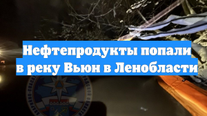 Нефтепродукты попали в реку Вьюн в Ленобласти